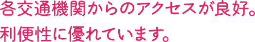 各交通機関からのアクセスが良好。利便性に優れています。