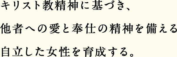 キリスト教精神に基づき、他者への愛と奉仕の精神を備える自立した女性を育成する。