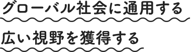 グローバル社会に通用する広い視野を獲得する