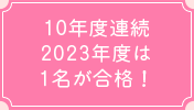 10年連続 2023年度は1名が合格！