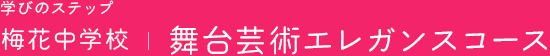 学びのステップ 梅花中学校 | 舞台芸術エレガンスコース