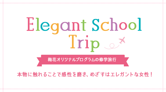 Elegant School Trip 梅花オリジナルプログラムの修学旅行 本物に触れることで感性を磨き、めざすはエレガントな女性！