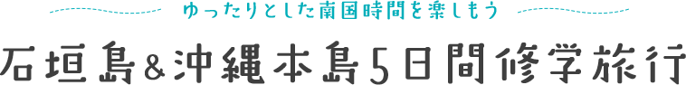 ゆったりとした南国時間を楽しもう 石垣島・沖縄本島5日間修学旅行