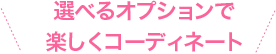 選べるオプションで楽しくコーディネート