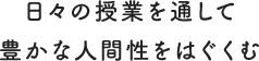 日々の授業を通して豊かな人間性をはぐくむ