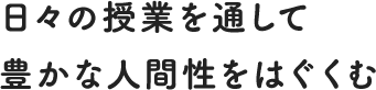 日々の授業を通して豊かな人間性をはぐくむ