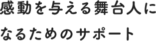 感動を与える舞台人になるためのサポート