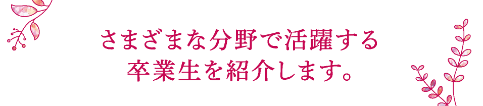 さまざまな分野で活躍する卒業生をご紹介します。