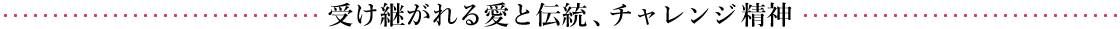 受け継がれる愛と伝統、チャレンジ精神