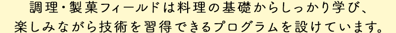 調理・製菓専攻は料理の基礎からしっかり学び、楽しみながら技術を習得できるプログラムを設けています。